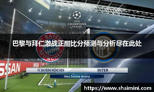 巴黎与拜仁激战正酣比分预测与分析尽在此处