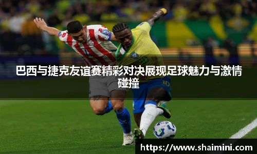 巴西与捷克友谊赛精彩对决展现足球魅力与激情碰撞