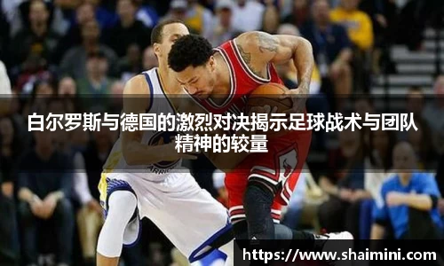 白尔罗斯与德国的激烈对决揭示足球战术与团队精神的较量