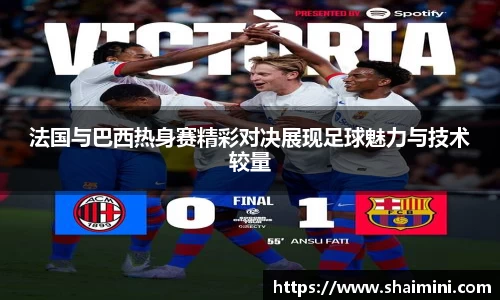 法国与巴西热身赛精彩对决展现足球魅力与技术较量